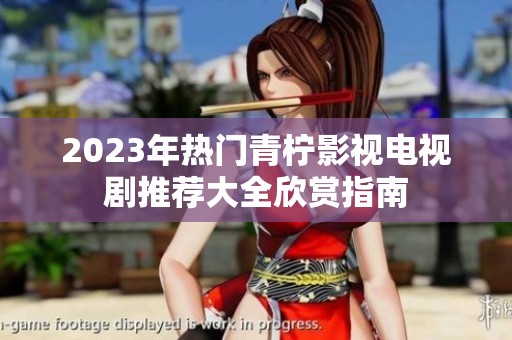 2023年热门青柠影视电视剧推荐大全欣赏指南