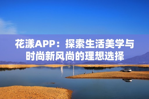 花漾APP：探索生活美学与时尚新风尚的理想选择