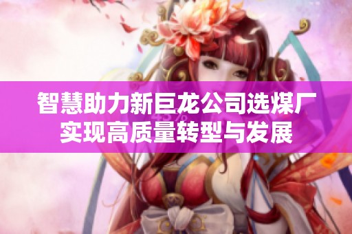 智慧助力新巨龙公司选煤厂实现高质量转型与发展
