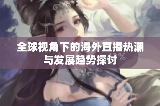 全球视角下的海外直播热潮与发展趋势探讨