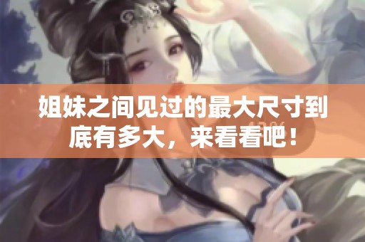 姐妹之间见过的最大尺寸到底有多大，来看看吧！
