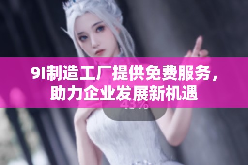 9I制造工厂提供免费服务，助力企业发展新机遇