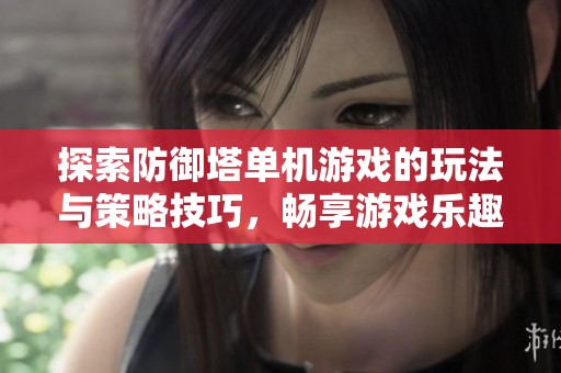 探索防御塔单机游戏的玩法与策略技巧，畅享游戏乐趣