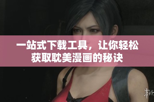 一站式下载工具，让你轻松获取耽美漫画的秘诀