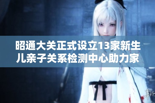 昭通大关正式设立13家新生儿亲子关系检测中心助力家庭和谐