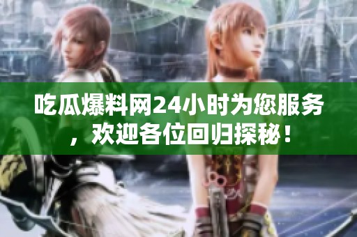 吃瓜爆料网24小时为您服务，欢迎各位回归探秘！