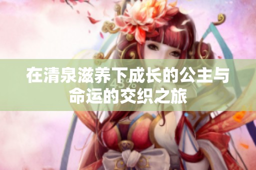 在清泉滋养下成长的公主与命运的交织之旅