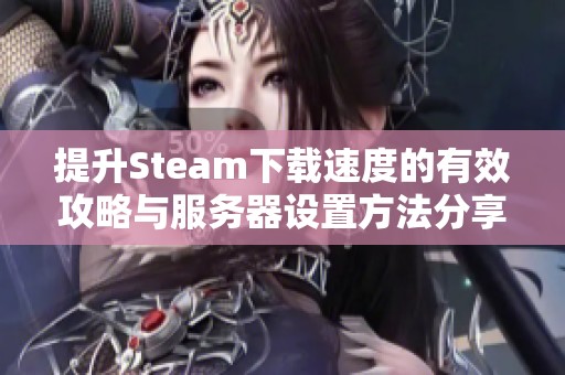 提升Steam下载速度的有效攻略与服务器设置方法分享