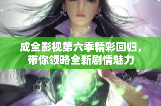 成全影视第六季精彩回归，带你领略全新剧情魅力