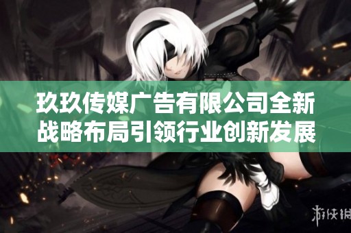 玖玖传媒广告有限公司全新战略布局引领行业创新发展