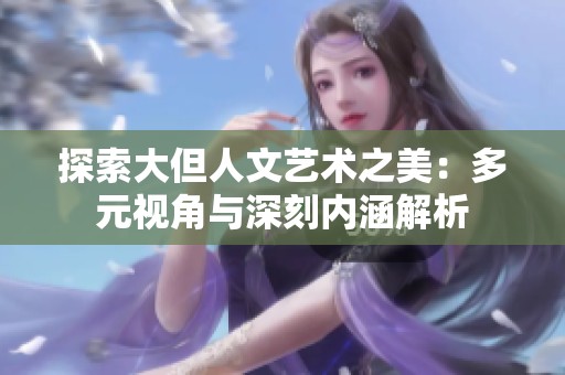 探索大但人文艺术之美：多元视角与深刻内涵解析