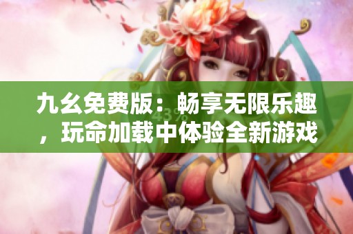 九幺免费版：畅享无限乐趣，玩命加载中体验全新游戏乐园