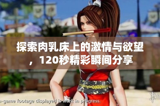 探索肉乳床上的激情与欲望，120秒精彩瞬间分享