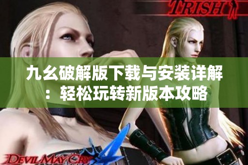 九幺破解版下载与安装详解：轻松玩转新版本攻略