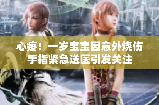 心疼！一岁宝宝因意外烧伤手指紧急送医引发关注