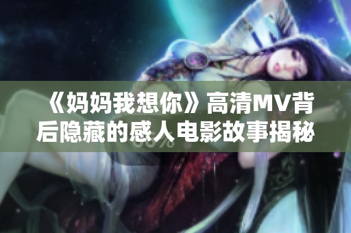 《妈妈我想你》高清MV背后隐藏的感人电影故事揭秘