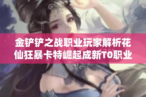 金铲铲之战职业玩家解析花仙狂暴卡特崛起成新T0职业段位表现惊人