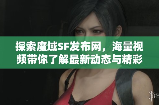 探索魔域SF发布网，海量视频带你了解最新动态与精彩内容