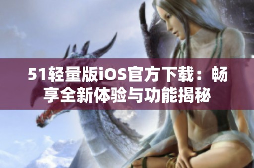 51轻量版iOS官方下载：畅享全新体验与功能揭秘