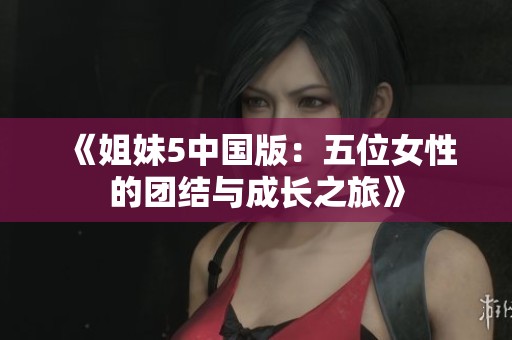 《姐妹5中国版：五位女性的团结与成长之旅》