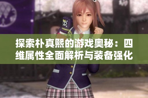 探索朴真熙的游戏奥秘：四维属性全面解析与装备强化攻略