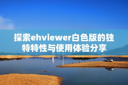 探索ehviewer白色版的独特特性与使用体验分享