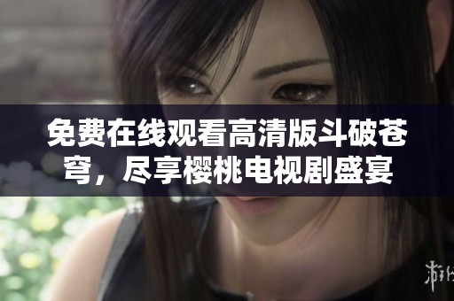免费在线观看高清版斗破苍穹，尽享樱桃电视剧盛宴