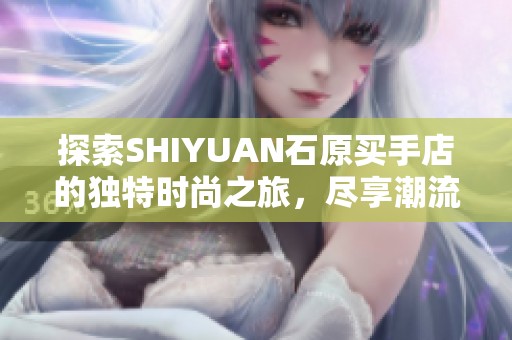 探索SHIYUAN石原买手店的独特时尚之旅，尽享潮流魅力