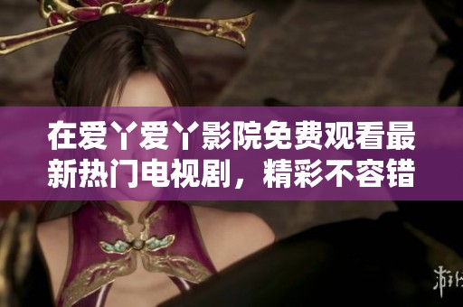 在爱丫爱丫影院免费观看最新热门电视剧，精彩不容错过