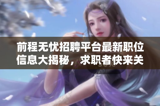 前程无忧招聘平台最新职位信息大揭秘，求职者快来关注！