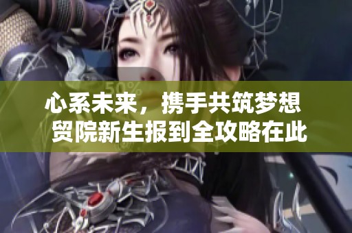 心系未来，携手共筑梦想  贸院新生报到全攻略在此献上！