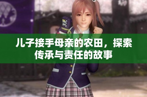 儿子接手母亲的农田，探索传承与责任的故事