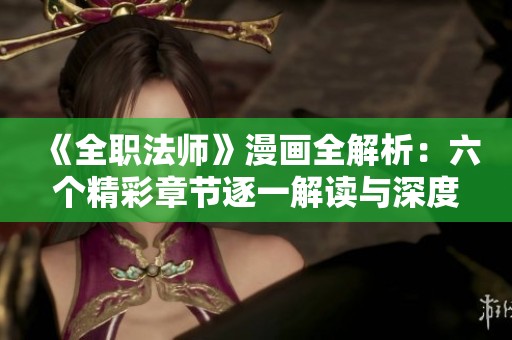《全职法师》漫画全解析：六个精彩章节逐一解读与深度分析