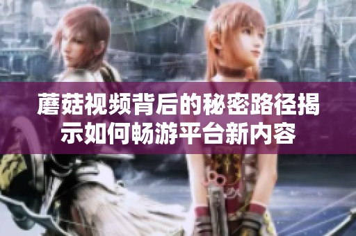 蘑菇视频背后的秘密路径揭示如何畅游平台新内容