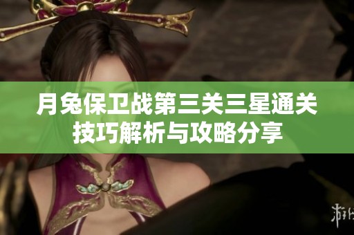 月兔保卫战第三关三星通关技巧解析与攻略分享