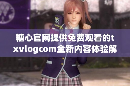 糖心官网提供免费观看的txvlogcom全新内容体验解析