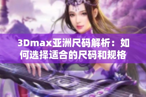 3Dmax亚洲尺码解析：如何选择适合的尺码和规格