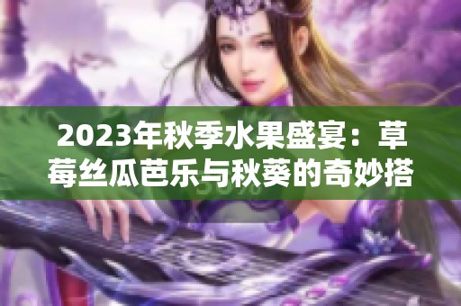 2023年秋季水果盛宴：草莓丝瓜芭乐与秋葵的奇妙搭配