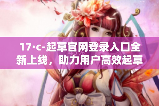 17·c-起草官网登录入口全新上线，助力用户高效起草文档
