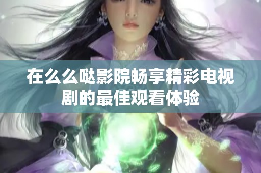 在么么哒影院畅享精彩电视剧的最佳观看体验