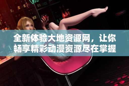 全新体验大地资源网，让你畅享精彩动漫资源尽在掌握