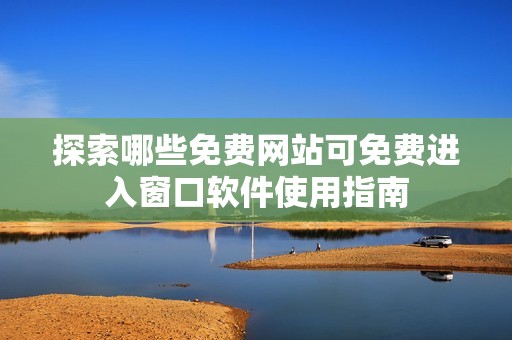 探索哪些免费网站可免费进入窗口软件使用指南