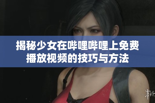 揭秘少女在哔哩哔哩上免费播放视频的技巧与方法