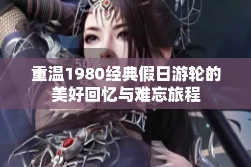 重温1980经典假日游轮的美好回忆与难忘旅程