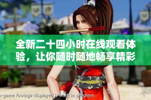 全新二十四小时在线观看体验，让你随时随地畅享精彩内容