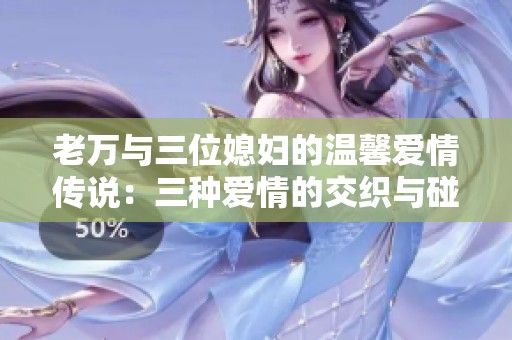 老万与三位媳妇的温馨爱情传说：三种爱情的交织与碰撞