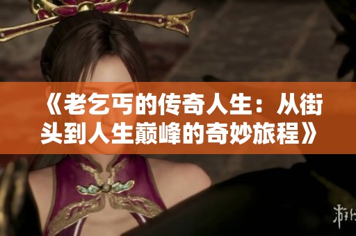 《老乞丐的传奇人生：从街头到人生巅峰的奇妙旅程》