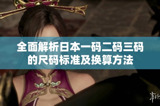 全面解析日本一码二码三码的尺码标准及换算方法