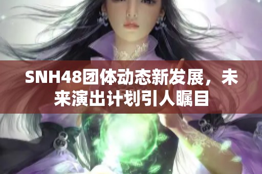 SNH48团体动态新发展，未来演出计划引人瞩目