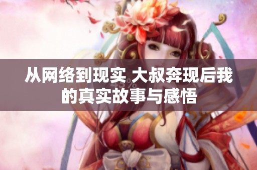 从网络到现实 大叔奔现后我的真实故事与感悟